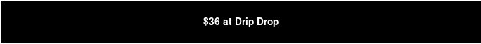 $36 at Drip Drop