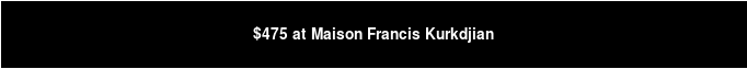 $475 at Maison Francis Kurkdjian