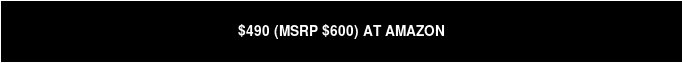 $490 (MSRP $600) AT AMAZON