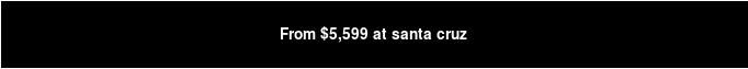 From $5,599 at santa cruz