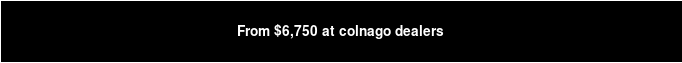 From $6,750 at colnago dealers