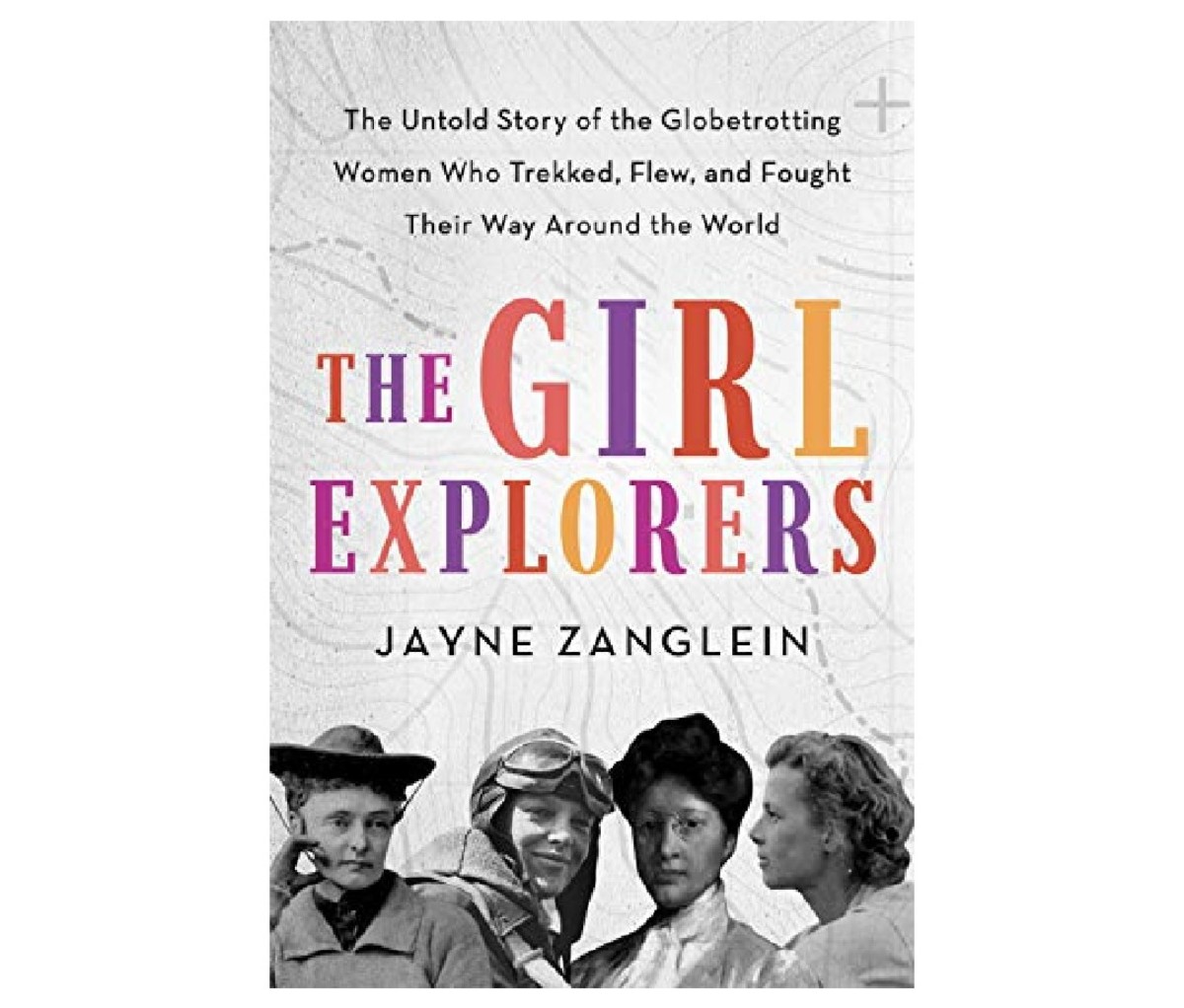 The book cover for The Girl Explorers: The Untold Story of the Globetrotting Women Who Trekked, Flew, and Fought Their Way Around the World by Jayne Zanglein