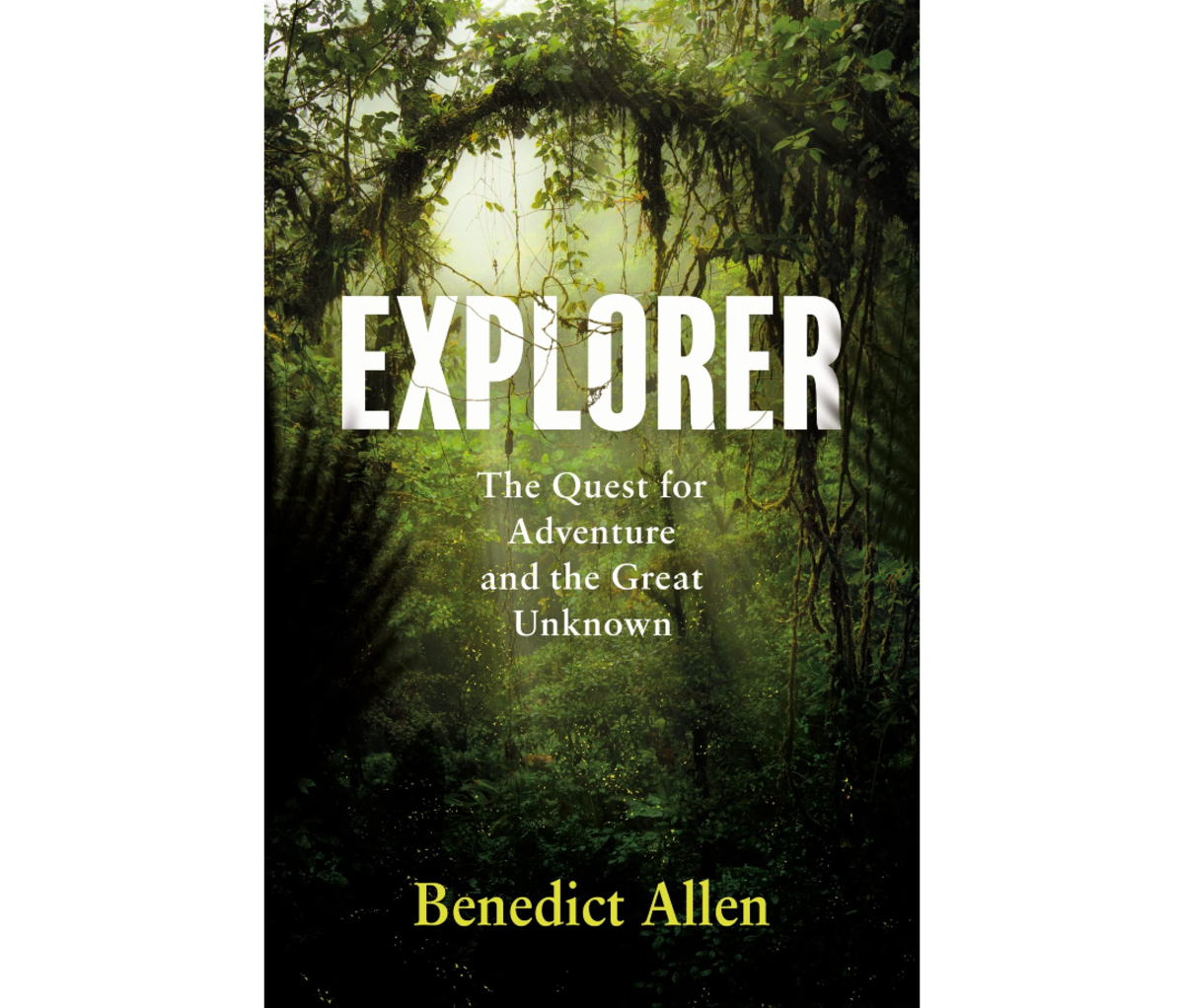 Explorer: The Quest for Adventure and the Great Unknown By Benedict Allen